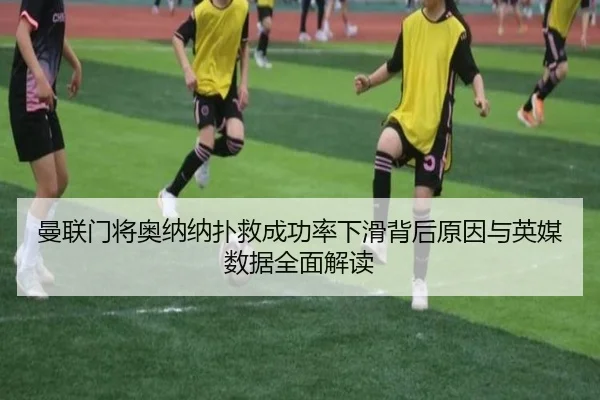 曼联门将奥纳纳扑救成功率下滑背后原因与英媒数据全面解读