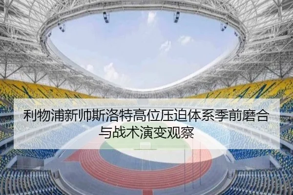 利物浦新帅斯洛特高位压迫体系季前磨合与战术演变观察