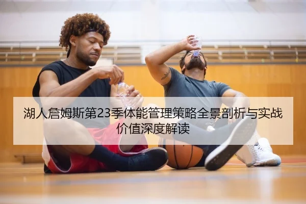 湖人詹姆斯第23季体能管理策略全景剖析与实战价值深度解读