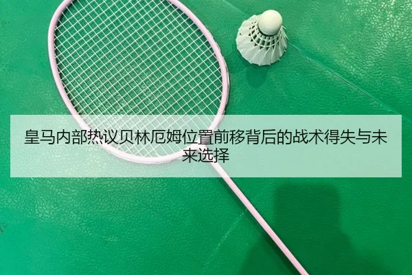 皇马内部热议贝林厄姆位置前移背后的战术得失与未来选择