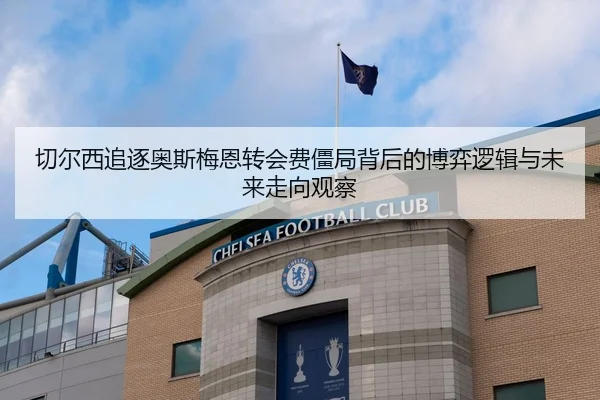 切尔西追逐奥斯梅恩转会费僵局背后的博弈逻辑与未来走向观察